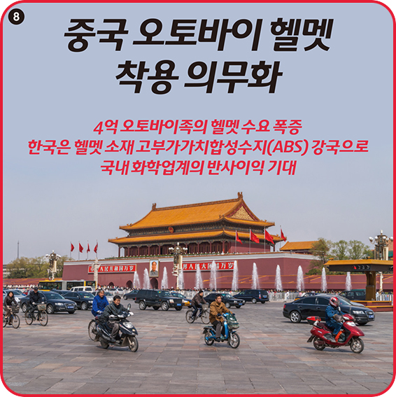 8 중국 오토바이 헬멧 착용 의무화 4억 오토바이족의 헬멧 수요 폭증 한국은 헬멧 소재 고부가가치합성수지(ABS) 강국으로 국내 화학업계의 반사이익 기대 